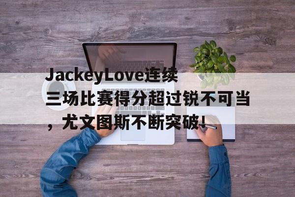爱游戏官方网站-JackeyLove连续三场比赛得分超过锐不可当，尤文图斯不断突破！的简单介绍-爱游戏官方网站